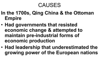 CAUSES
In the 1700s, Qing China & the Ottoman
Empire
• Had governments that resisted
economic change & attempted to
maintain pre-industrial forms of
economic production
• Had leadership that underestimated the
growing power of the European nations
 