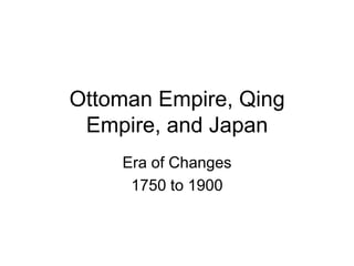 Ottoman Empire, Qing
Empire, and Japan
Era of Changes
1750 to 1900

 