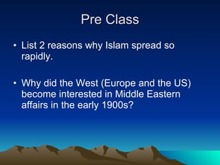 Pre Class List 2 reasons why Islam spread so rapidly. Why did the West (Europe and the US) become interested in Middle Eastern affairs in the early 1900s?  