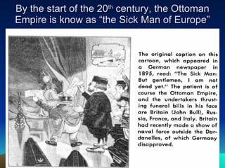 By the start of the 20 th  century, the Ottoman Empire is know as “the Sick Man of Europe” 