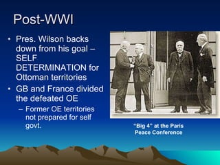 Post-WWI Pres. Wilson backs down from his goal – SELF DETERMINATION for Ottoman territories  GB and France divided the defeated OE Former OE territories not prepared for self govt. “ Big 4” at the Paris Peace Conference 