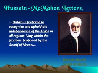 Hussein-McMahon Letters, 1915 .... Britain is prepared to recognize and uphold the independence of the Arabs  in all regions lying within the frontiers proposed by the Sharif of Mecca.... Hussein ibn Ali, Sharif of Mecca 