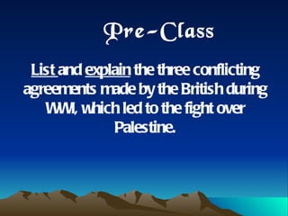 Pre-Class List  and  explain  the three conflicting agreements made by the British during WWI, which led to the fight over Palestine. 