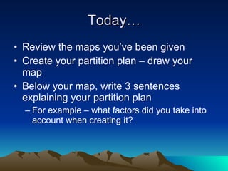 Today… Review the maps you’ve been given Create your partition plan – draw your map  Below your map, write 3 sentences explaining your partition plan  For example – what factors did you take into account when creating it? 