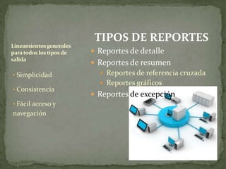 TIPOS DE REPORTES
Lineamientos generales
para todos los tipos de    Reportes de detalle
salida
                           Reportes de resumen
• Simplicidad                Reportes de referencia cruzada
                             Reportes gráficos
• Consistencia
                           Reportes de excepción
• Fácil acceso y
navegación
 