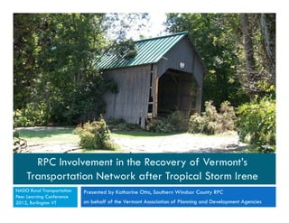 RPC Involvement in the Recovery of Vermont’s
    Transportation Network after Tropical Storm Irene
NADO Rural Transportation   Presented by Katharine Otto, Southern Windsor County RPC
Peer Learning Conference
2012, Burlington VT         on behalf of the Vermont Association of Planning and Development Agencies
 
