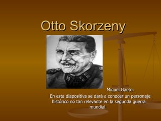 Otto Skorzeny Miguel Gaete: En esta diapositiva se dará a conocer un personaje histórico no tan relevante en la segunda guerra mundial.  