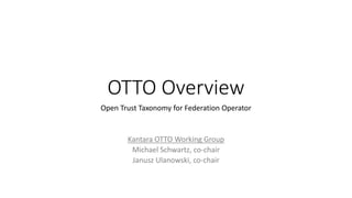 OTTO Overview
Open Trust Taxonomy for Federation Operator
Kantara OTTO Working Group
Michael Schwartz, co-chair
Janusz Ulanowski, co-chair
 