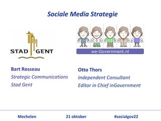 Sociale Media Strategie 




                                      we-Government.nl



Bart Rosseau                  Otto Thors
Strategic Communications      Independent Consultant
Stad Gent                     Editor in Chief inGovernment




  Mechelen             21 oktober              #socialgov22
 