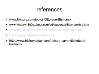 references

www.History.com/topics/Otto-von-Bismarck

www.History1800s.about.com/od/leaders/a/Bismarckbio.htm

www.thelatinlibrary.com/imperialism/notes/bismarck

www.ssa.gov/history/ottob.html

http://www.historytoday.com/richard-cavendish/death-
bismarck
 