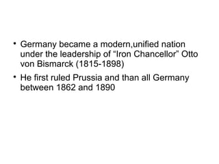 
Germany became a modern,unified nation
under the leadership of “Iron Chancellor” Otto
von Bismarck (1815-1898)

He first ruled Prussia and than all Germany
between 1862 and 1890
 
