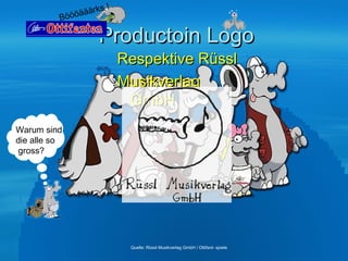 Productoin Logo <ul><li>Respektive Rüssl </li></ul><ul><li>Musikverlag GmbH </li></ul>Quelle: Rüssl Musikverlag GmbH / Ott...