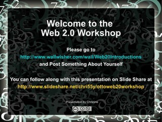 Welcome to the  Web 2.0 Workshop Please go to   http://www.wallwisher.com/wall/Web20Introductions   and Post Something About Yourself You can follow along with this presentation on Slide Share at   http://www.slideshare.net/chri55y/ottoweb20workshop Presentation by Christine 