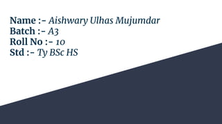 Name :- Aishwary Ulhas Mujumdar
Batch :- A3
Roll No :- 10
Std :- Ty BSc HS
 