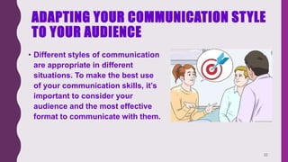 ADAPTING YOUR COMMUNICATION STYLE
TO YOUR AUDIENCE
• Different styles of communication
are appropriate in different
situations. To make the best use
of your communication skills, it’s
important to consider your
audience and the most effective
format to communicate with them.
22
 