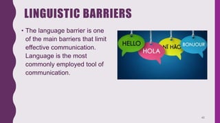 LINGUISTIC BARRIERS
• The language barrier is one
of the main barriers that limit
effective communication.
Language is the most
commonly employed tool of
communication.
42
 
