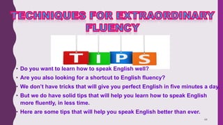 44
• Do you want to learn how to speak English well?
• Are you also looking for a shortcut to English fluency?
• We don’t have tricks that will give you perfect English in five minutes a day.
• But we do have solid tips that will help you learn how to speak English
more fluently, in less time.
• Here are some tips that will help you speak English better than ever.
 