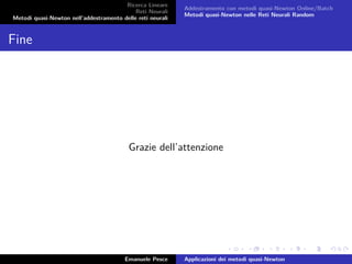 Ricerca Lineare
Reti Neurali
Metodi quasi-Newton nell’addestramento delle reti neurali
Addestramento con metodi quasi-Newton Online/Batch
Metodi quasi-Newton nelle Reti Neurali Random
Fine
Grazie dell’attenzione
Emanuele Pesce Applicazioni dei metodi quasi-Newton
 