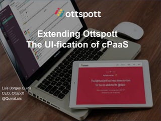 Extending Ottspott
The UI-fication of cPaaS
Luis Borges Quina
CEO, Ottspott
@QuinaLuis
 