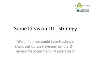 Some Ideas on OTT strategy
We all feel we could take Hasting’s
chair, but do we have any simple OTT
advice for incumbent TV operators?
 