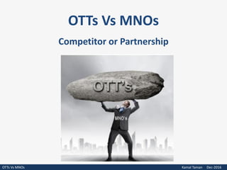OTTs Vs MNOs
Competitor or Partnership
OTTs Vs MNOs Kamal Taman Dec-2016
 