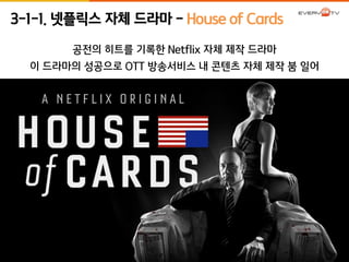 3-1-1. 넷플릭스 자체 드라마 - House of Cards 
공전의 히트를 기록한 Netflix 자체 제작 드라마 
이 드라마의 성공으로 OTT 방송서비스 내 콘텐츠 자체 제작 붐 일어 
 