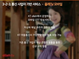 3-2-3. 통신 사업자 기반 서비스 – 올레TV 모바일 
KT olleh에서 운영하는 
모바일 OTT 방송서비스 
지상파 채널 위주의 콘텐츠 제공 
KT 이동통신사 가입자일 경우 무료 시청 가능 
기존 통신 가입자 대상 콘텐츠 유통을 통한 
신규 수익 창출 
 