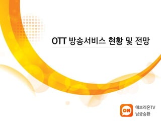 OTT 방송서비스 현황 및 전망 
에브리온TV 
남궁승환 
 