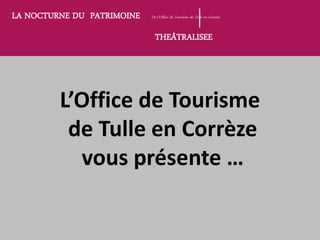 LA NOCTURNE DU PATRIMOINE De l’Office de Tourisme de Tulle en Corrèze
THEÂTRALISEE
L’Office de Tourisme
de Tulle en Corrèze
vous présente …
 