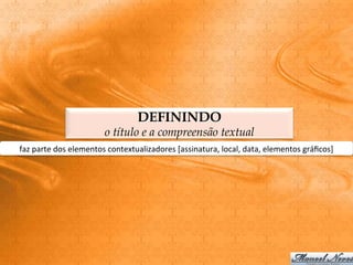 DEFININDO
                               o título e a compreensão textual
faz	
  parte	
  dos	
  elementos	
  contextualizadores	
  [assinatura,	
  local,	
  data,	
  elementos	
  gráﬁcos]	
  
 