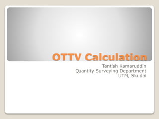 OTTV Calculation 
Tantish Kamaruddin 
Quantity Surveying Department 
UTM, Skudai 
 