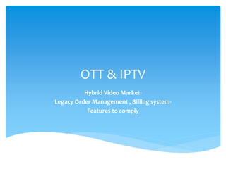 OTT & IPTV
Hybrid Video Market-
Legacy Order Management , Billing system-
Features to comply
 