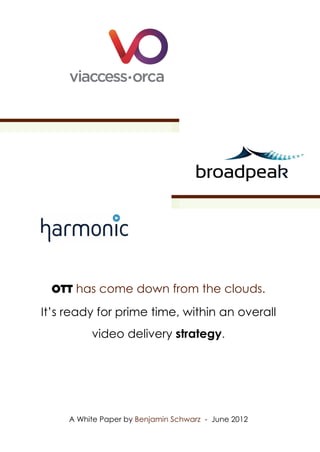 OTT has come down from the clouds.
It’s ready for prime time, within an overall
          video delivery strategy.




     A White Paper by Benjamin Schwarz - June 2012
 