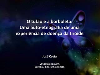 O tufão e a borboleta:
Uma auto-etnografia de uma
experiência de doença da tiróide
José Costa
VI Conferência APA
Coimbra, 3 de Junho de 2016
 