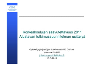 Korkeakoulujen saavutettavuus 2011
Alustavan tutkimussuunnitelman esittelyä


      Opiskelijajärjestöjen tutkimussäätiö Otus rs
                    Johanna Penttilä
                johanna.penttila@otus.fi
                        10.5.2011
 