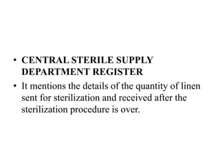 • CENTRAL STERILE SUPPLY
DEPARTMENT REGISTER
• It mentions the details of the quantity of linen
sent for sterilization and received after the
sterilization procedure is over.
 