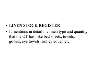 • LINEN STOCK REGISTER
• It mentions in detail the linen type and quantity
that the OT has, like bed sheets, towels,
gowns, eye towels, trolley cover, etc.
 