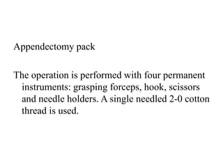 Appendectomy pack
The operation is performed with four permanent
instruments: grasping forceps, hook, scissors
and needle holders. A single needled 2-0 cotton
thread is used.
 