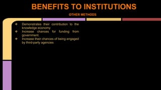 BENEFITS TO INSTITUTIONS 
❖ Demonstrates their contribution to the 
knowledge economy 
❖ Increase chances for funding from 
government. 
❖ Increase their chances of being engaged 
by third-party agencies 
OTHER METHODS 
 