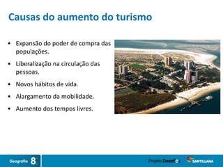 Causas do aumento do turismo
• Expansão do poder de compra das
populações.
• Liberalização na circulação das
pessoas.
• Novos hábitos de vida.
• Alargamento da mobilidade.
• Aumento dos tempos livres.
 