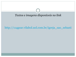 Textos e imagens disponíveis no link http://114gear.vilabol.uol.com.br/igreja_sao_sebastiao.htm 