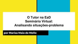 O Tutor na EaD
Seminário Virtual:
Analisando situações-problema
por Marisa Maia de Mello
 