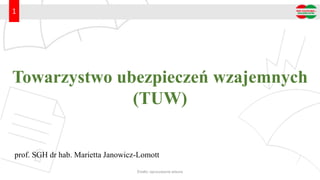 Źródło: opracowanie własne
Towarzystwo ubezpieczeń wzajemnych
(TUW)
prof. SGH dr hab. Marietta Janowicz-Lomott
1
 