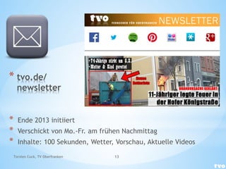 * tvo.de/
newsletter
* Ende 2013 initiiert
* Verschickt von Mo.-Fr. am frühen Nachmittag
* Inhalte: 100 Sekunden, Wetter, Vorschau, Aktuelle Videos
Torsten Cuck, TV Oberfranken 13
 