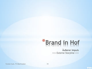*Brand in Hof
Äußerer Impuls
>>> Externe Storyline <<<
Torsten Cuck, TV Oberfranken 19
 