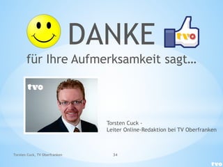 DANKE
für Ihre Aufmerksamkeit sagt…
Torsten Cuck, TV Oberfranken 34
Torsten Cuck -
Leiter Online-Redaktion bei TV Oberfranken
 
