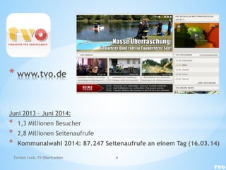 * www.tvo.de
Juni 2013 – Juni 2014:
* 1,3 Millionen Besucher
* 2,8 Millionen Seitenaufrufe
* Kommunalwahl 2014: 87.247 Seitenaufrufe an einem Tag (16.03.14)
Torsten Cuck, TV Oberfranken 4
 