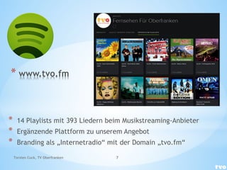 * www.tvo.fm
* 14 Playlists mit 393 Liedern beim Musikstreaming-Anbieter
* Ergänzende Plattform zu unserem Angebot
* Branding als „Internetradio“ mit der Domain „tvo.fm“
Torsten Cuck, TV Oberfranken 7
 