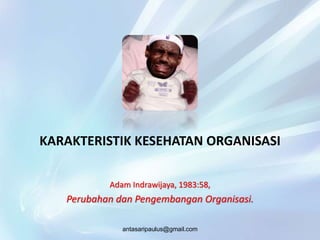 KARAKTERISTIK KESEHATAN ORGANISASI
Adam Indrawijaya, 1983:58,
Perubahan dan Pengembangan Organisasi.
antasaripaulus@gmail.com
 