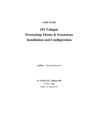 USER GUIDE

OT Valupat
Prestashop Theme & Extensions
Installation and Configuration

Author: OmegaTheme.com

ID: UGPS_OT_Valupat_001
Version: 1.0L
(Date: 14 Aug 2012)

 